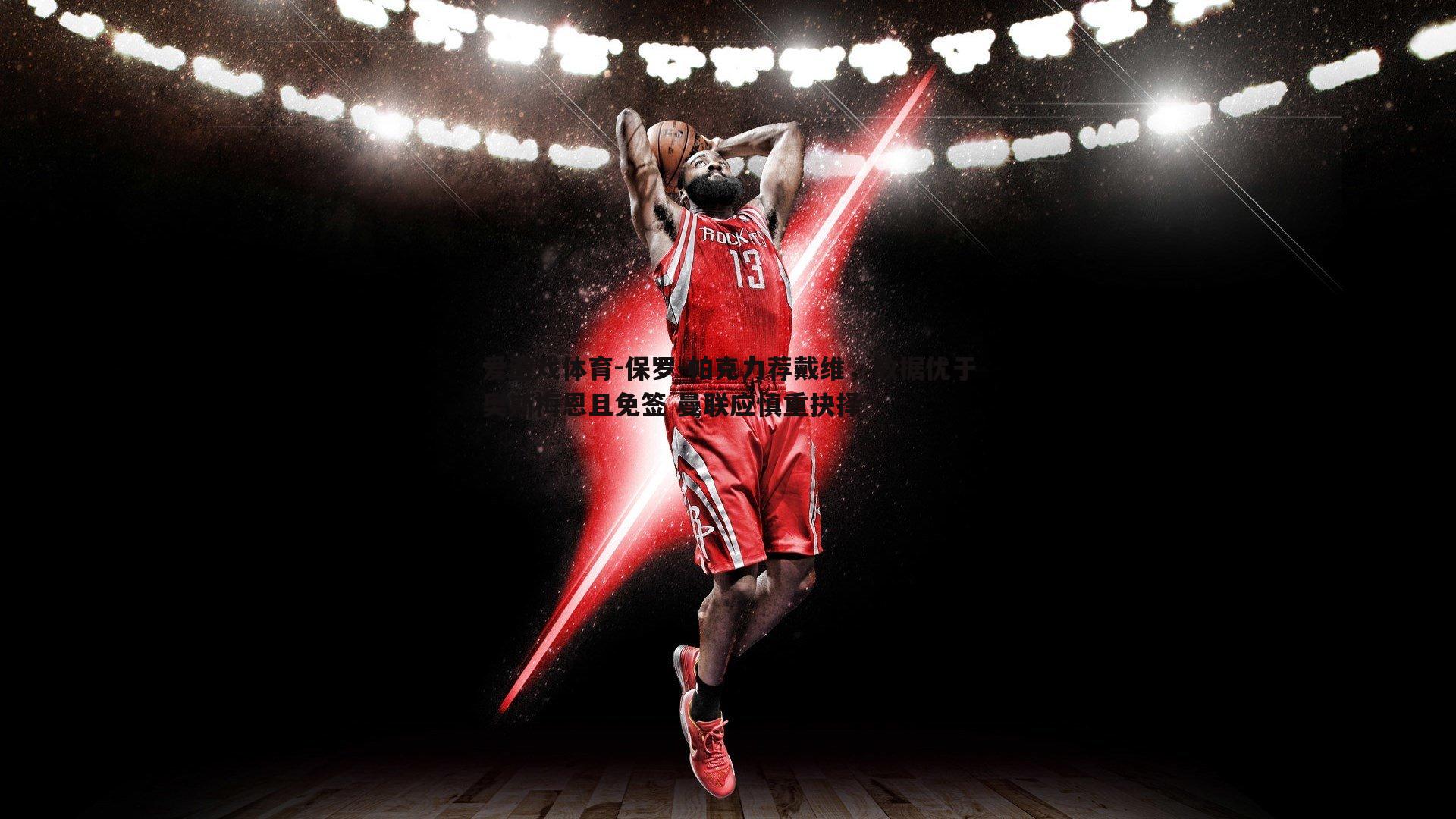 爱游戏体育-保罗-帕克力荐戴维，数据优于奥斯梅恩且免签 曼联应慎重抉择