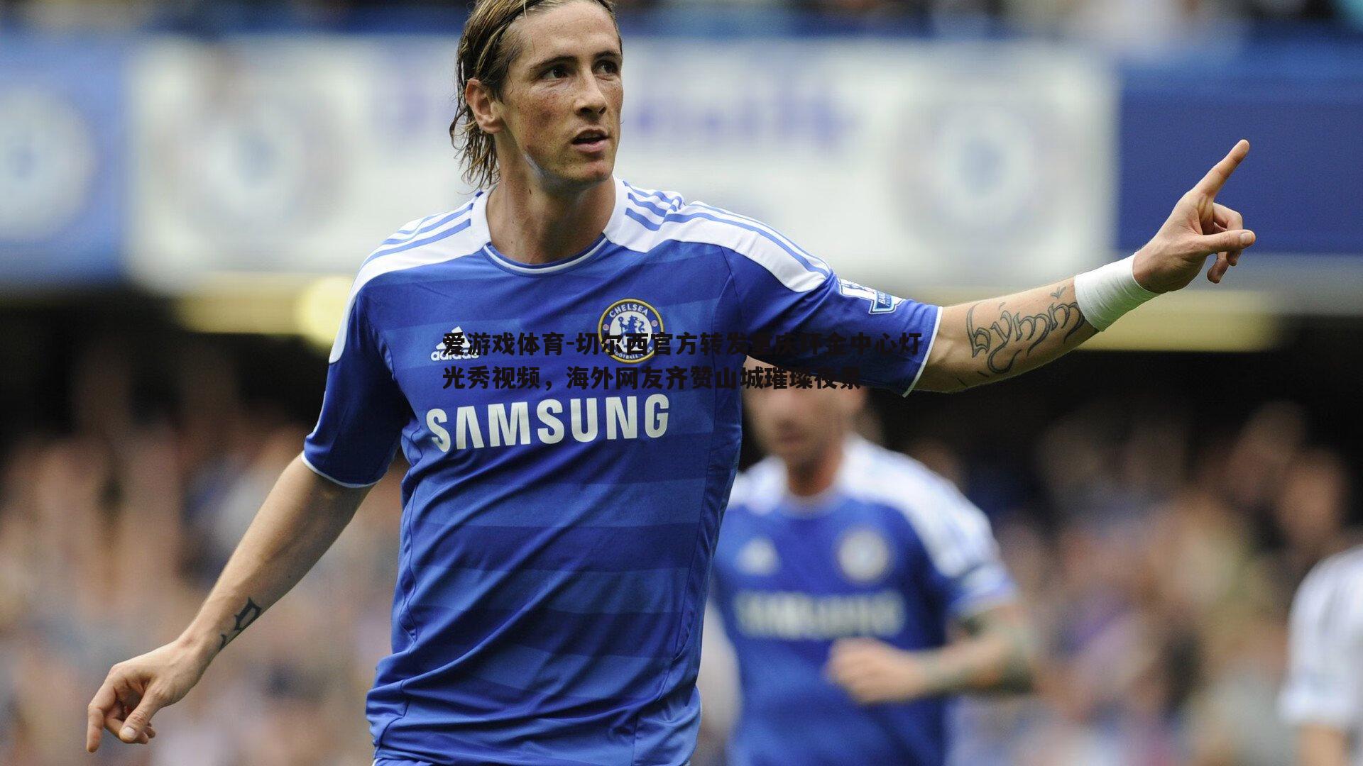 爱游戏体育-切尔西官方转发重庆环金中心灯光秀视频，海外网友齐赞山城璀璨夜景