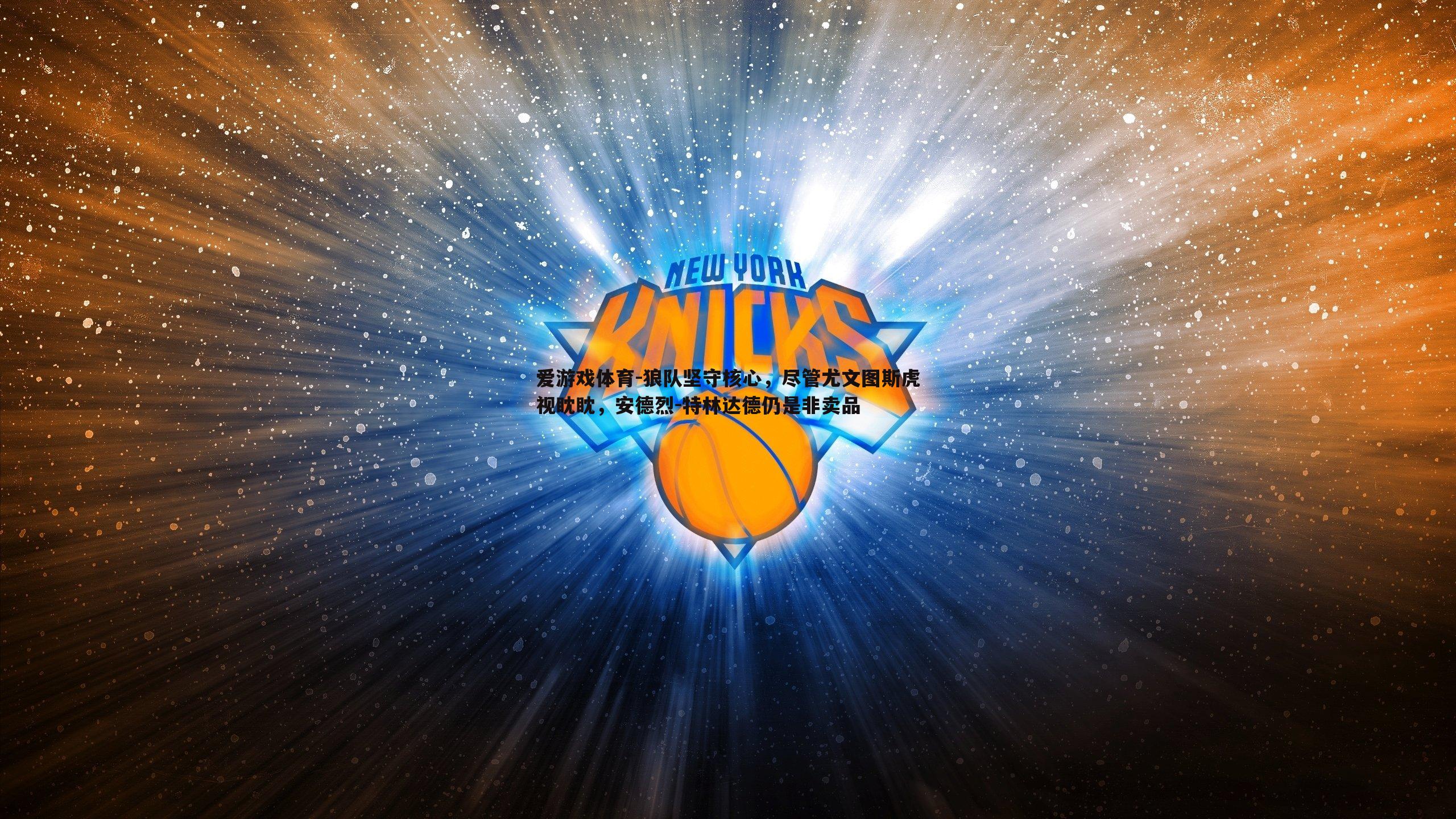 爱游戏体育-狼队坚守核心，尽管尤文图斯虎视眈眈，安德烈-特林达德仍是非卖品