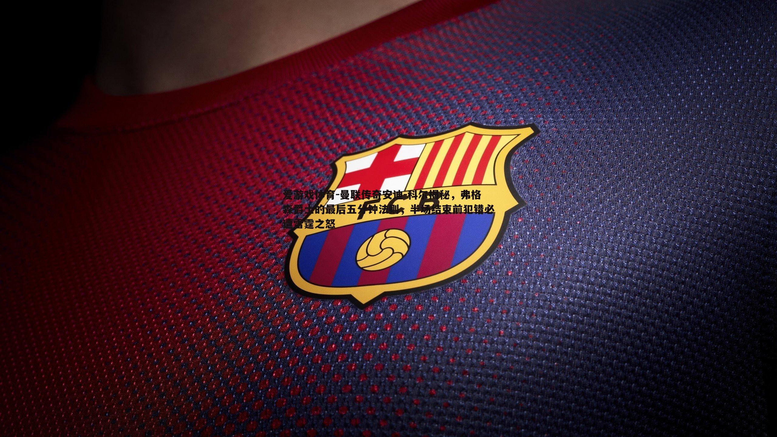 爱游戏体育-曼联传奇安迪-科尔揭秘，弗格森爵士的最后五分钟法则，半场结束前犯错必遭雷霆之怒