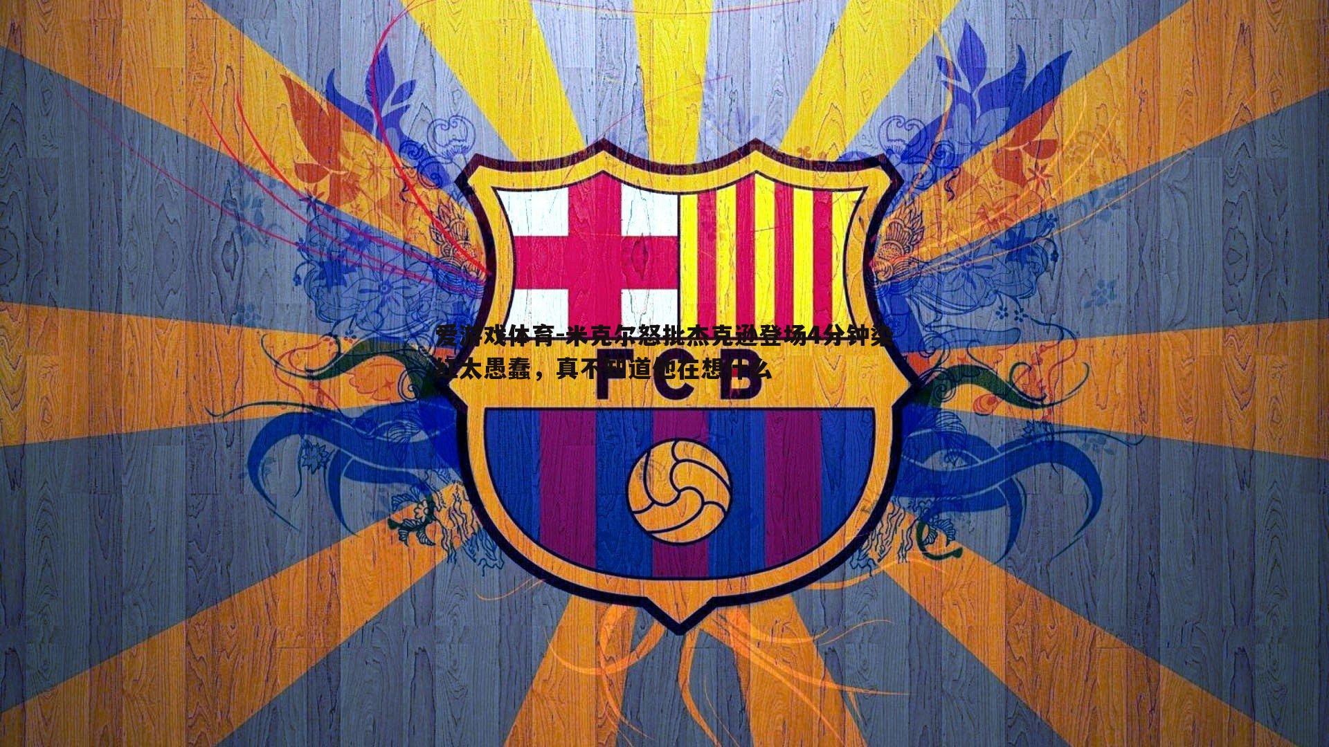 米克尔怒批杰克逊登场4分钟染红太愚蠢,真不知道他在想什么