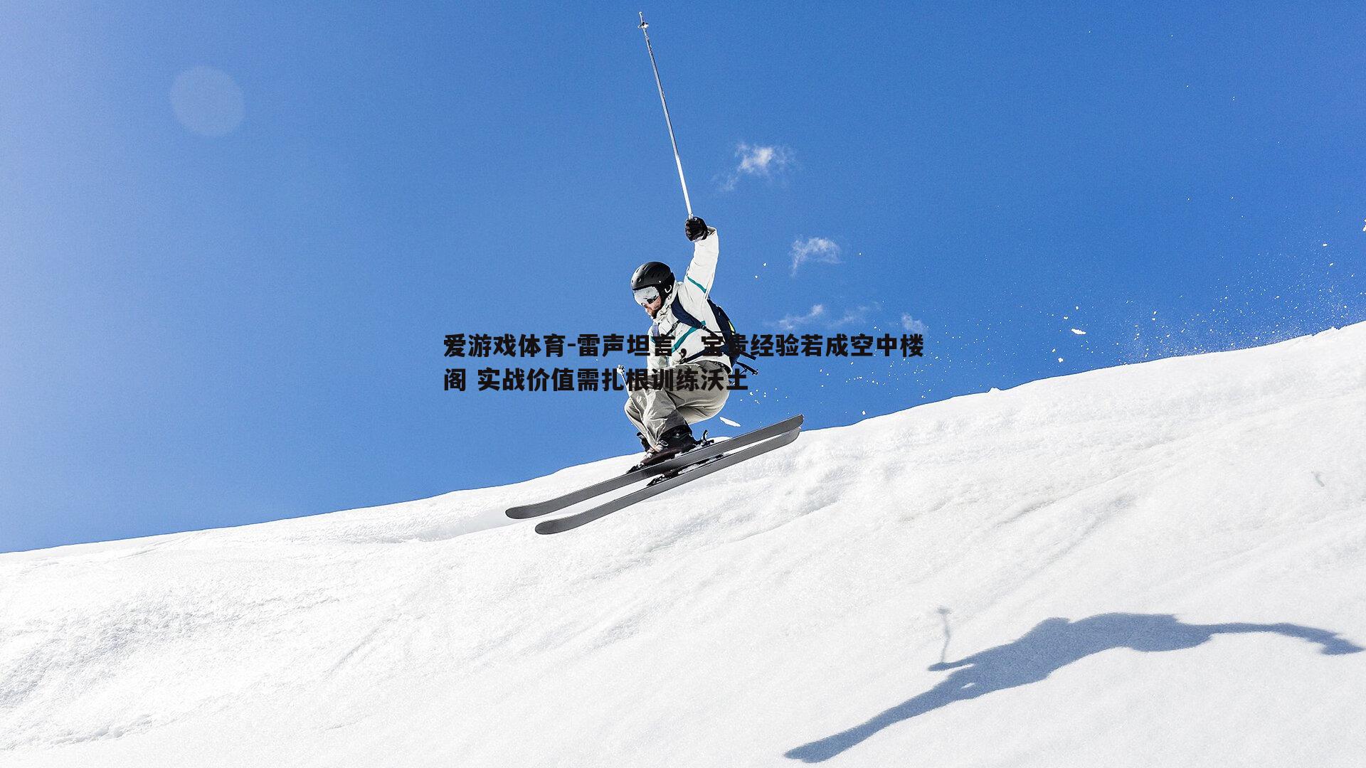 雷声坦言,宝贵经验若成空中楼阁 实战价值需扎根训练沃土