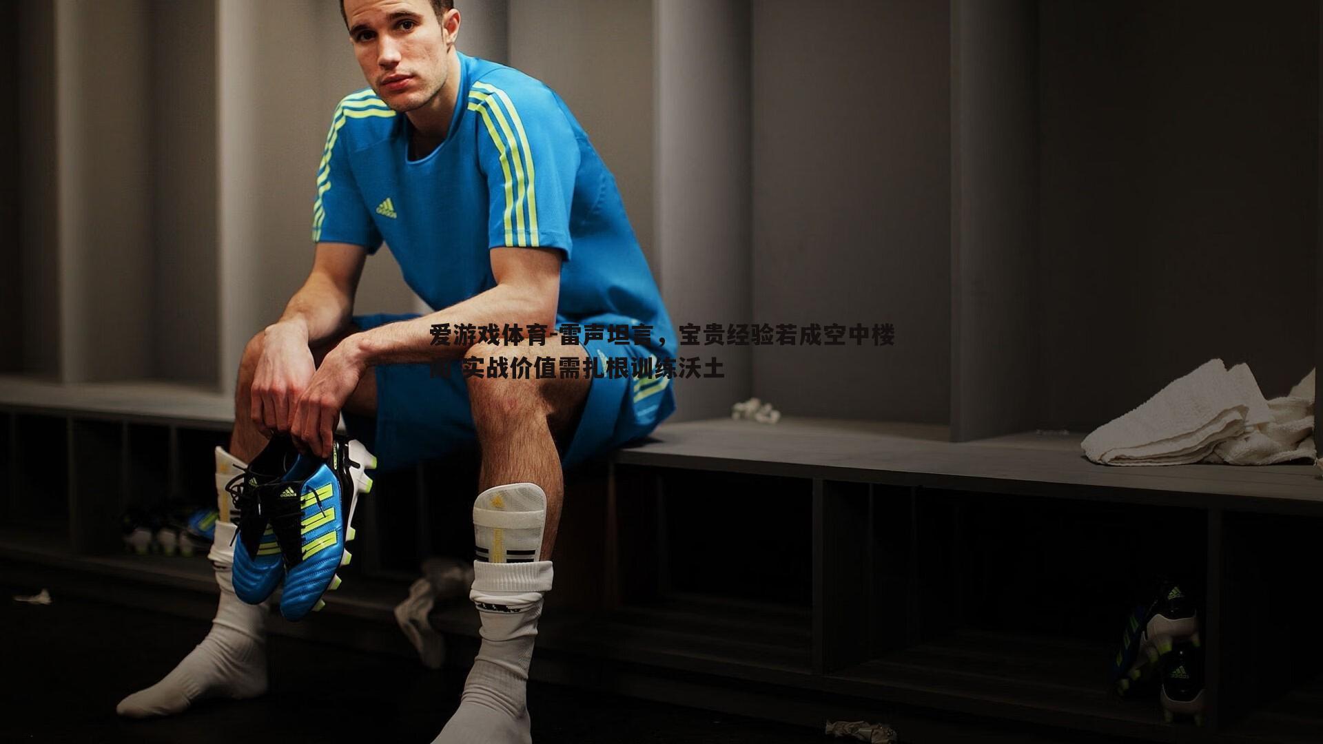 雷声坦言,宝贵经验若成空中楼阁 实战价值需扎根训练沃土