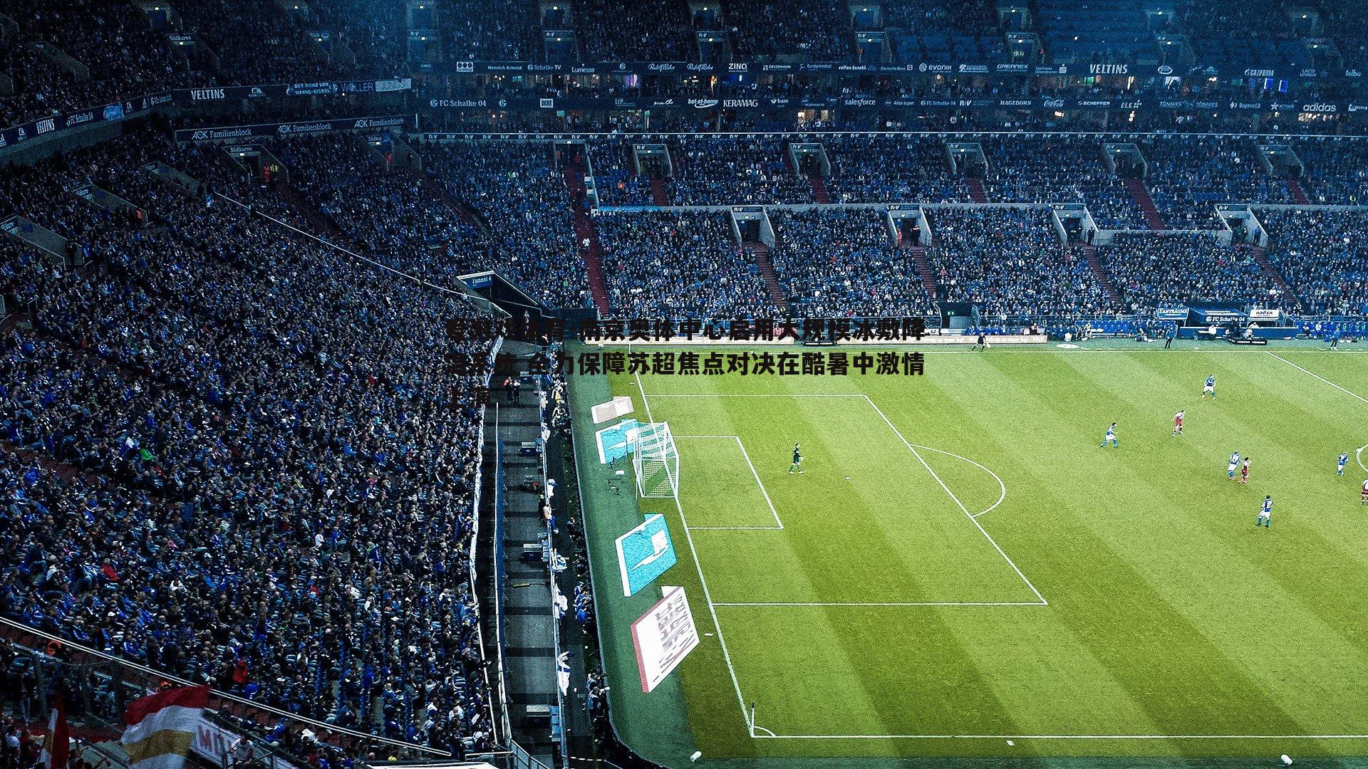 南京奥体中心启用大规模冰敷降温系统 全力保障苏超焦点对决在酷暑中激情上演