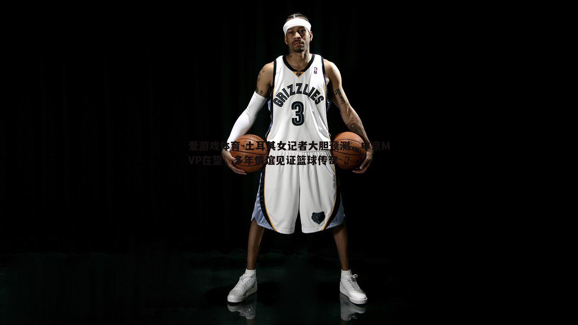 爱游戏体育-土耳其女记者大胆预测，申京MVP在望，多年情谊见证篮球传奇