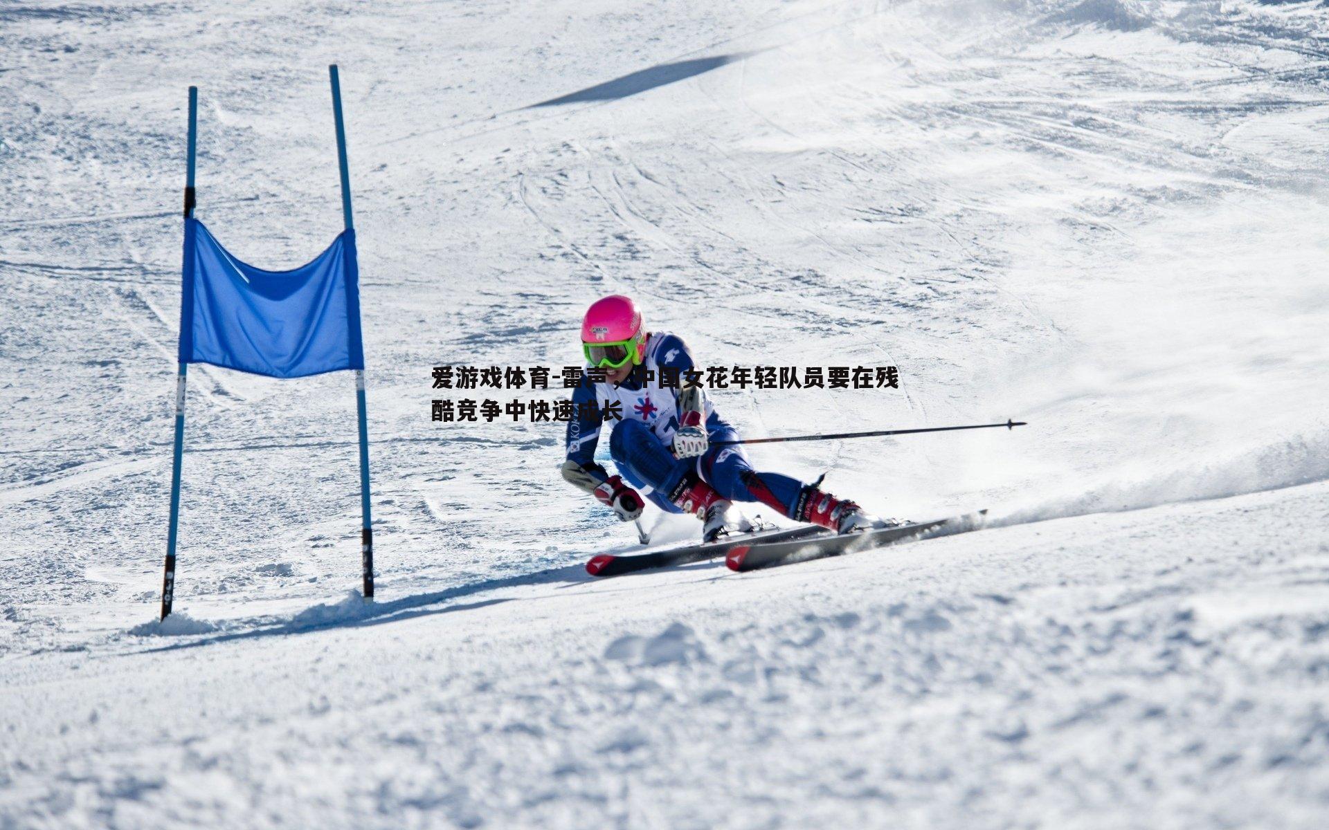 爱游戏体育-雷声，中国女花年轻队员要在残酷竞争中快速成长