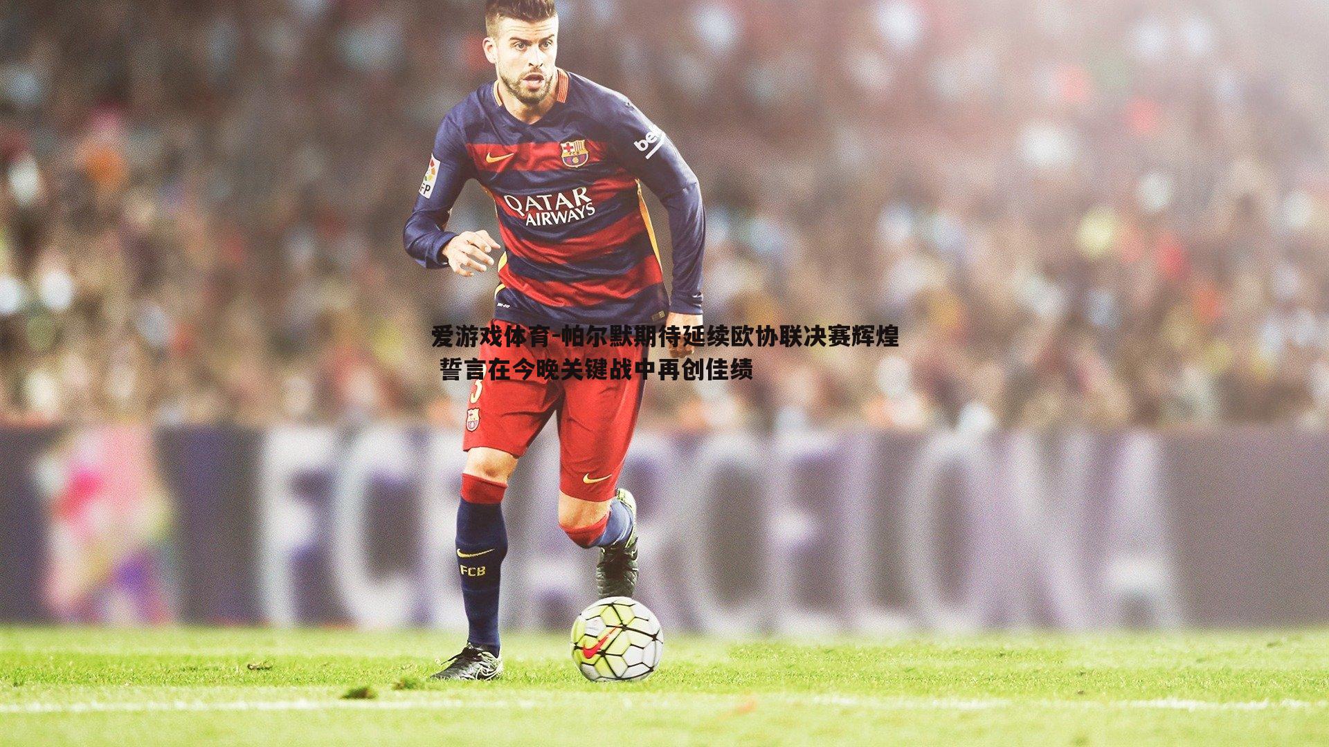 帕尔默期待延续欧协联决赛辉煌 誓言在今晚关键战中再创佳绩