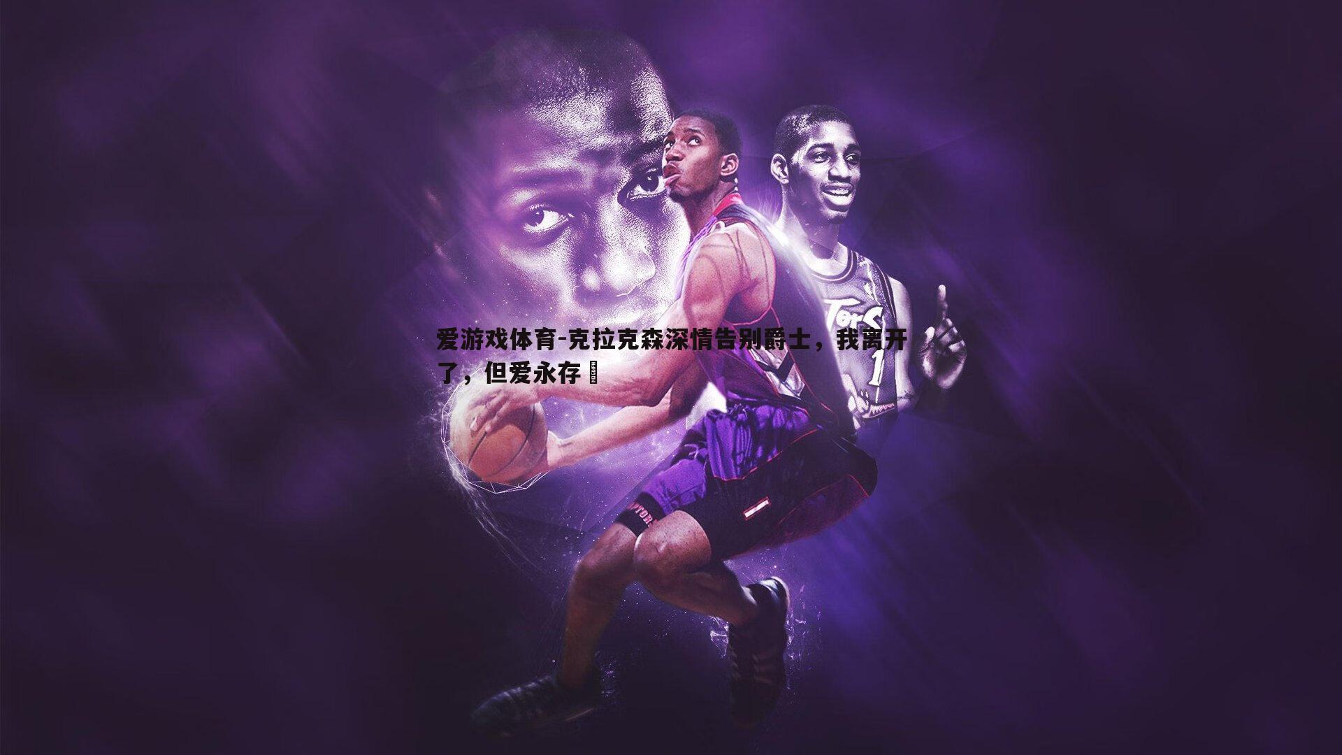 克拉克森深情告别爵士,我离开了,但爱永存❤