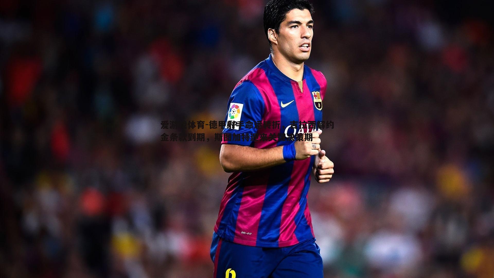 德甲射手命运转折,吉拉西解约金条款到期,斯图加特迎来关键决策期