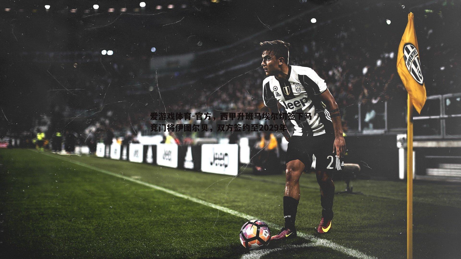 爱游戏体育-官方，西甲升班马埃尔切签下马竞门将伊图尔贝，双方签约至2029年