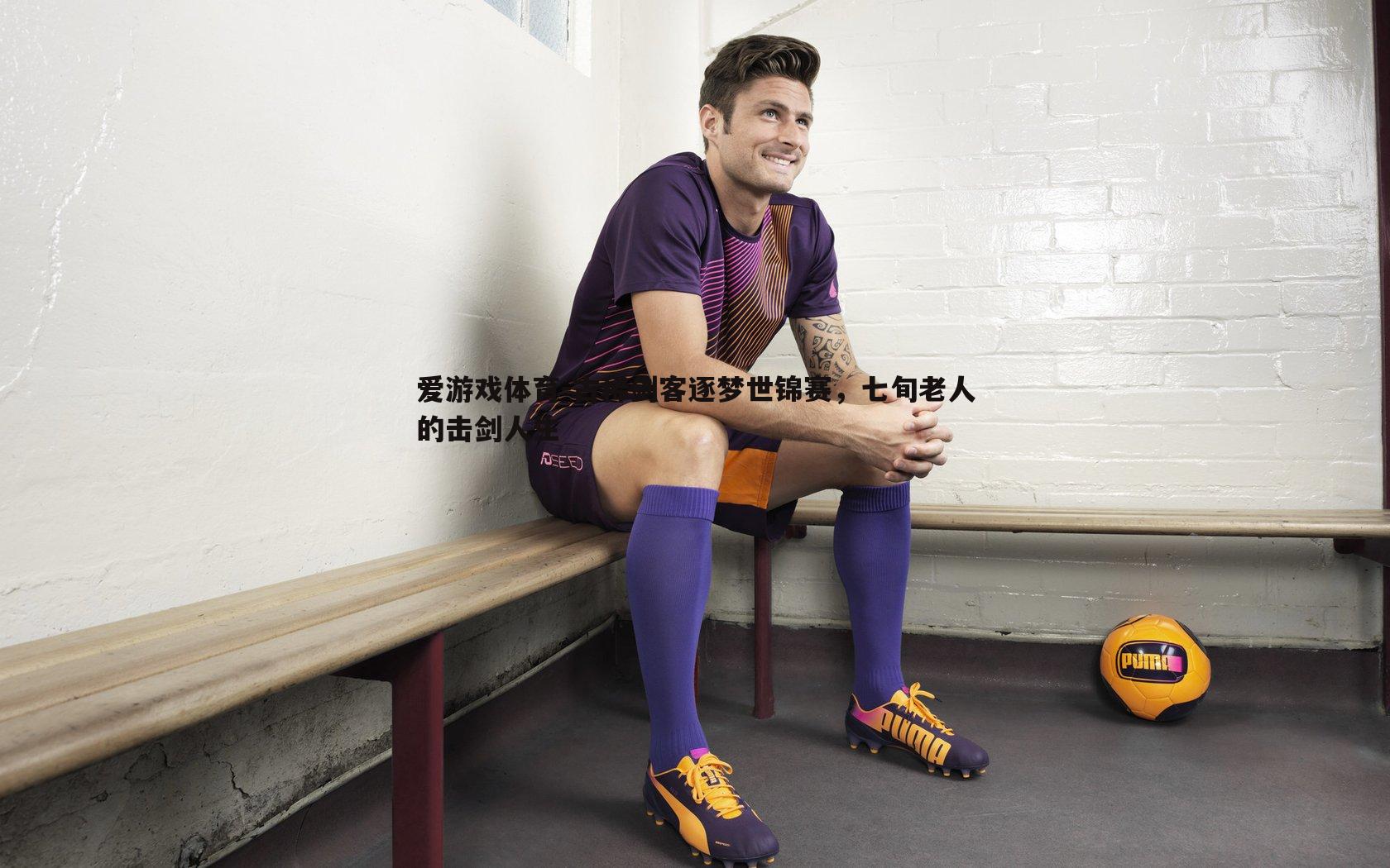 爱游戏体育-古稀剑客逐梦世锦赛，七旬老人的击剑人生